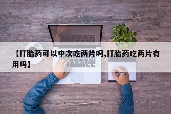 米非米索购买【打胎药可以中次吃两片吗,打胎药吃两片有用吗】