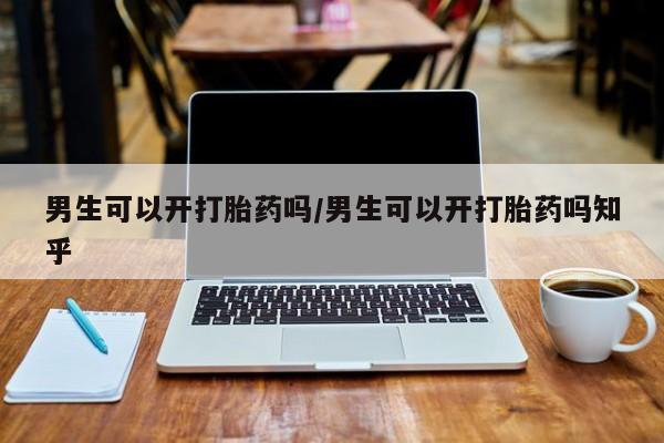 米非米索购买男生可以开打胎药吗/男生可以开打胎药吗知乎