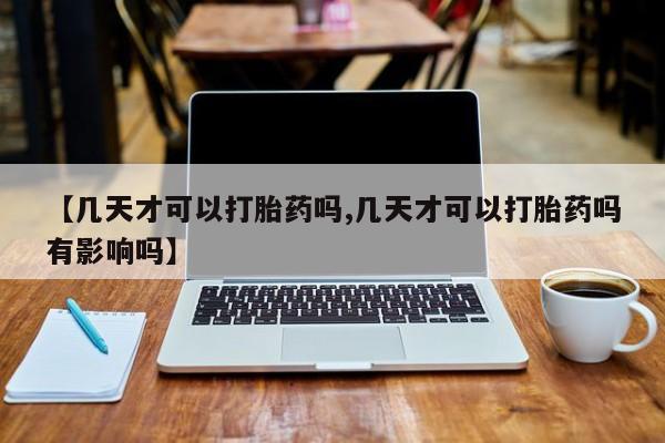 米非米索购买【几天才可以打胎药吗,几天才可以打胎药吗有影响吗】