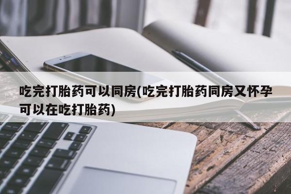 米非米索购买吃完打胎药可以同房(吃完打胎药同房又怀孕可以在吃打胎药)
