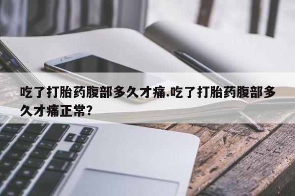 米非米索购买吃了打胎药腹部多久才痛.吃了打胎药腹部多久才痛正常？