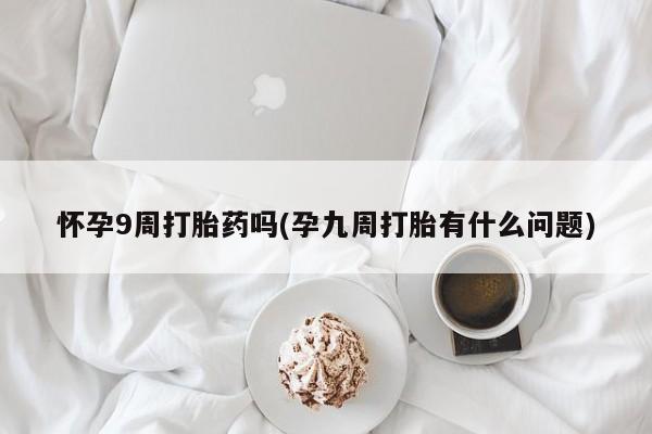 米非米索购买怀孕9周打胎药吗(孕九周打胎有什么问题)