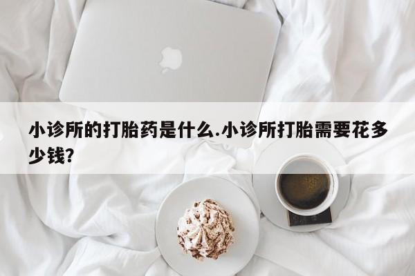 米非米索购买小诊所的打胎药是什么.小诊所打胎需要花多少钱？