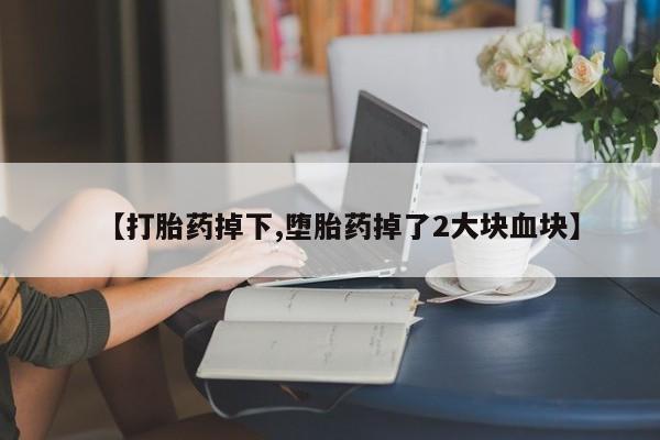 米非米索购买【打胎药掉下,堕胎药掉了2大块血块】