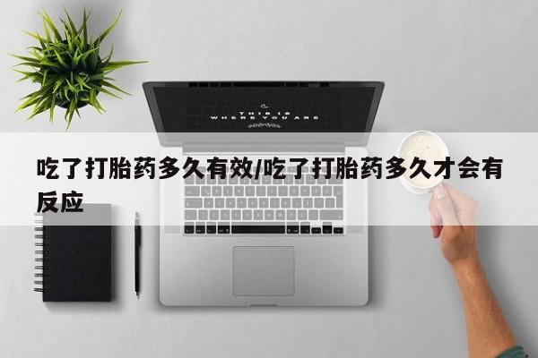 米非米索购买吃了打胎药多久有效/吃了打胎药多久才会有反应