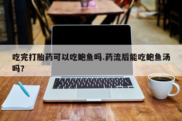 米非米索购买吃完打胎药可以吃鲍鱼吗.药流后能吃鲍鱼汤吗？
