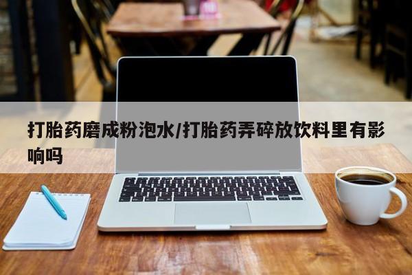 米非米索购买打胎药磨成粉泡水/打胎药弄碎放饮料里有影响吗