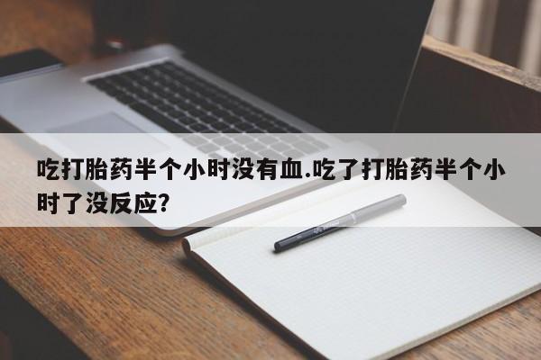 米非米索购买吃打胎药半个小时没有血.吃了打胎药半个小时了没反应？