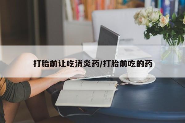 米非米索购买打胎前让吃消炎药/打胎前吃的药