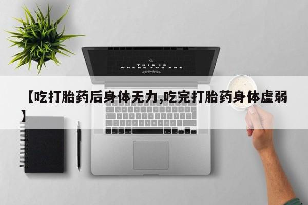 米非米索购买【吃打胎药后身体无力,吃完打胎药身体虚弱】