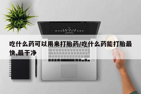 米非米索购买吃什么药可以用来打胎药/吃什么药能打胎最快,最干净
