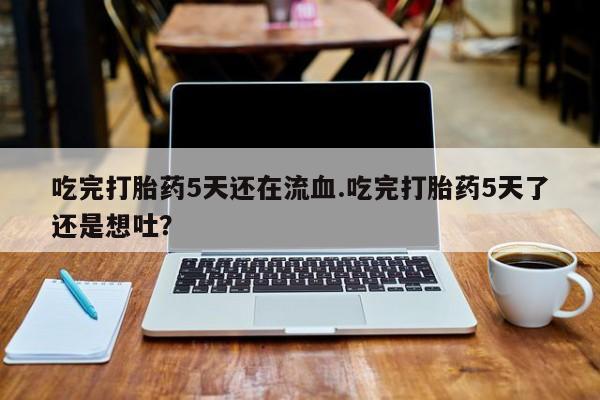 米非米索购买吃完打胎药5天还在流血.吃完打胎药5天了还是想吐？