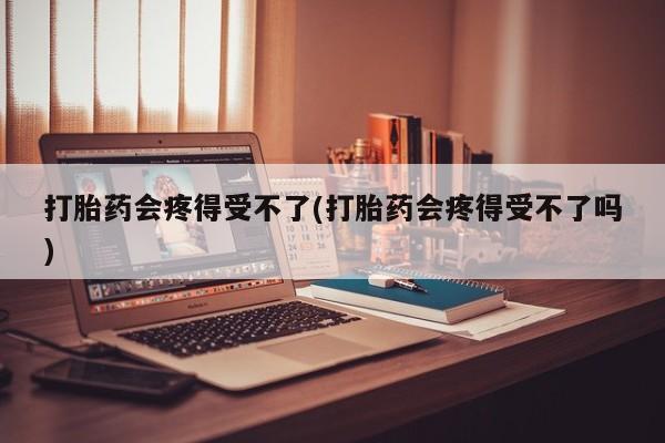 米非米索购买打胎药会疼得受不了(打胎药会疼得受不了吗)