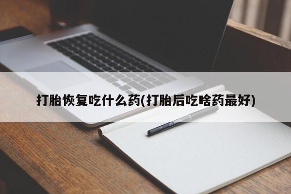 米非米索购买打胎恢复吃什么药(打胎后吃啥药最好)