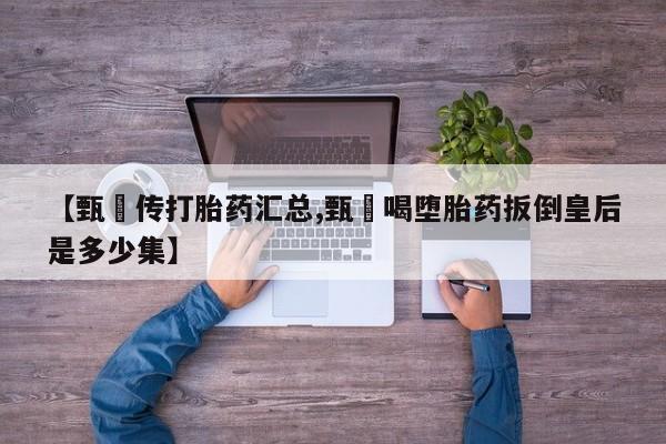 米非米索购买【甄嬛传打胎药汇总,甄嬛喝堕胎药扳倒皇后是多少集】