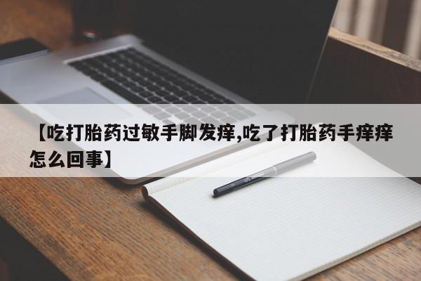 米非米索购买【吃打胎药过敏手脚发痒,吃了打胎药手痒痒怎么回事】