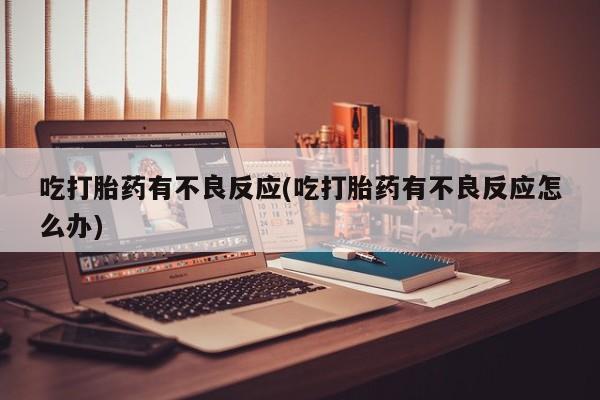 米非米索购买吃打胎药有不良反应(吃打胎药有不良反应怎么办)