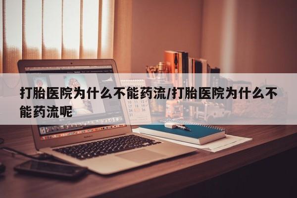 米非米索购买打胎医院为什么不能药流/打胎医院为什么不能药流呢
