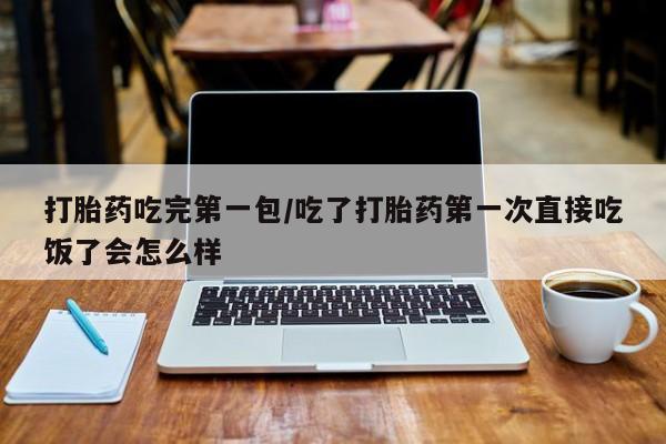 米非米索购买打胎药吃完第一包/吃了打胎药第一次直接吃饭了会怎么样
