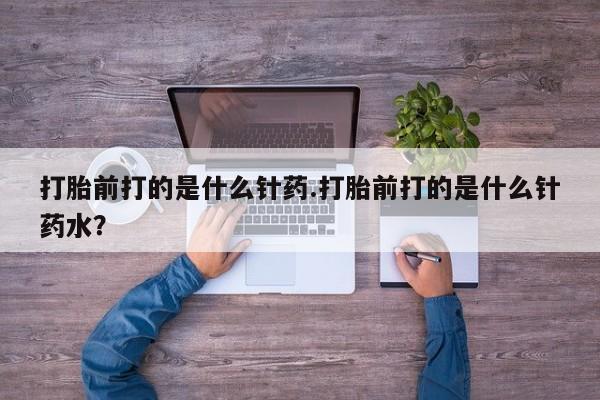 米非米索购买打胎前打的是什么针药.打胎前打的是什么针药水？
