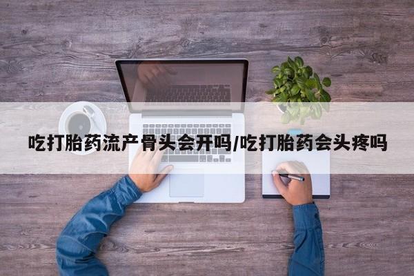 米非米索购买吃打胎药流产骨头会开吗/吃打胎药会头疼吗