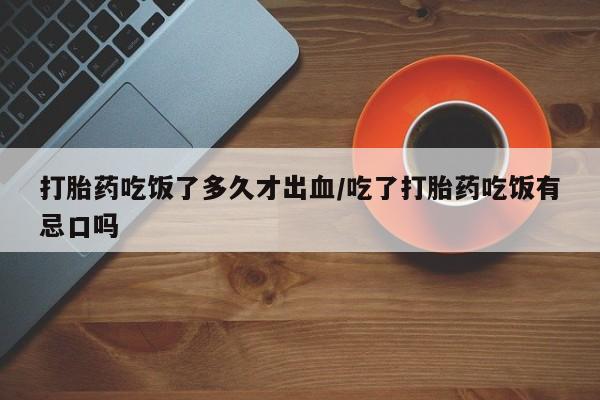 米非米索购买打胎药吃饭了多久才出血/吃了打胎药吃饭有忌口吗