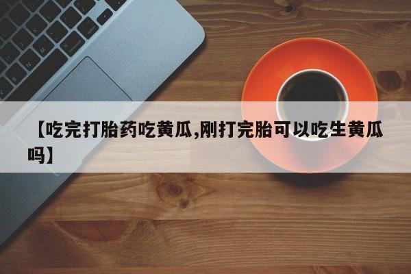 米非米索购买【吃完打胎药吃黄瓜,刚打完胎可以吃生黄瓜吗】