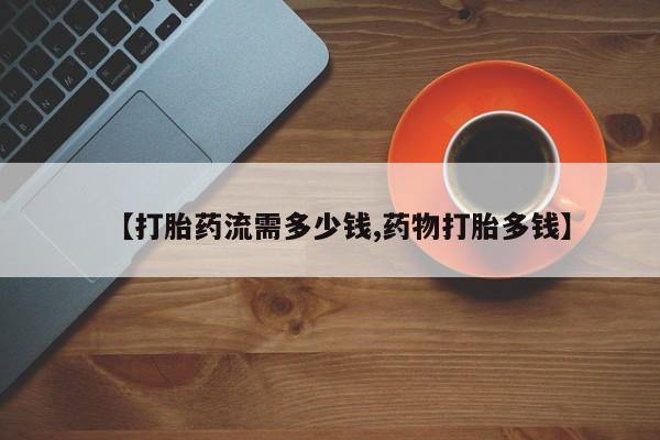 米非米索购买【打胎药流需多少钱,药物打胎多钱】