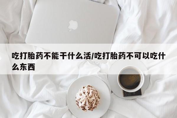 米非米索购买吃打胎药不能干什么活/吃打胎药不可以吃什么东西