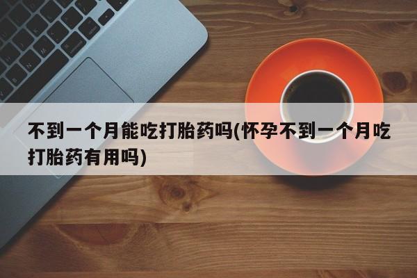 米非米索购买不到一个月能吃打胎药吗(怀孕不到一个月吃打胎药有用吗)