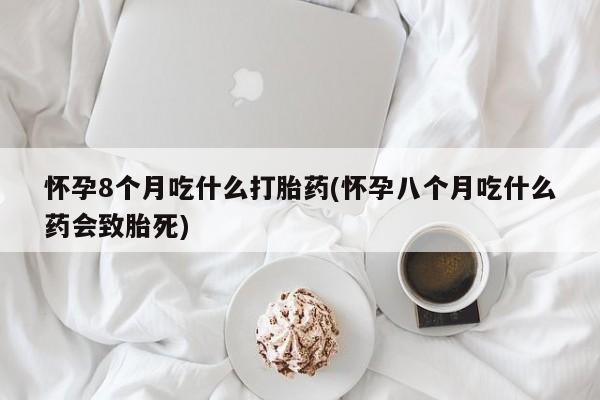 米非米索购买怀孕8个月吃什么打胎药(怀孕八个月吃什么药会致胎死)