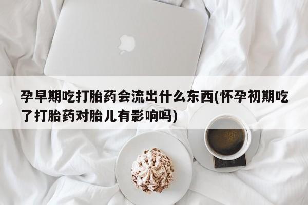 米非米索购买孕早期吃打胎药会流出什么东西(怀孕初期吃了打胎药对胎儿有影响吗)