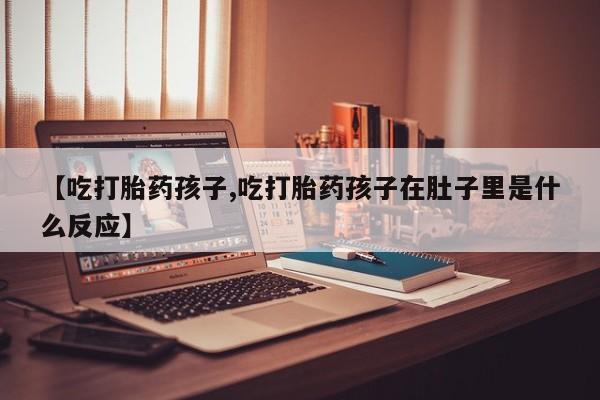 米非米索购买【吃打胎药孩子,吃打胎药孩子在肚子里是什么反应】