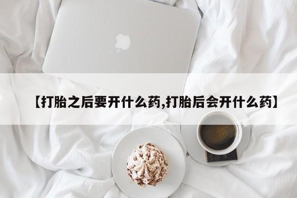 米非米索购买【打胎之后要开什么药,打胎后会开什么药】