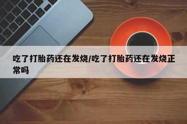 米非米索购买吃了打胎药还在发烧/吃了打胎药还在发烧正常吗