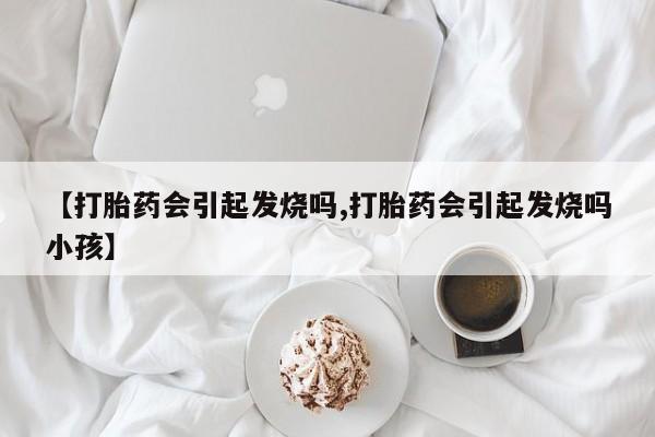 米非米索购买【打胎药会引起发烧吗,打胎药会引起发烧吗小孩】
