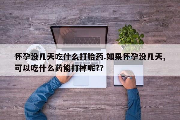 米非米索购买怀孕没几天吃什么打胎药.如果怀孕没几天,可以吃什么药能打掉呢?？