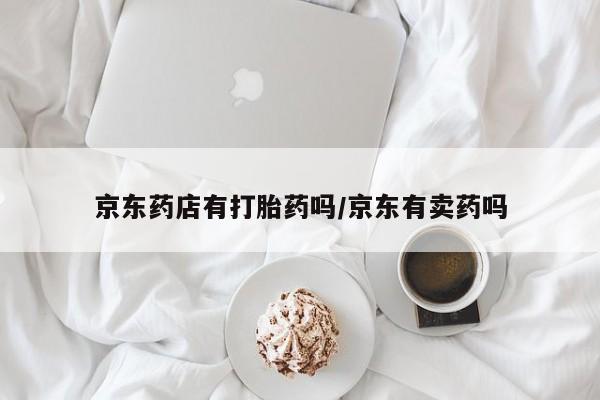 米非米索购买京东药店有打胎药吗/京东有卖药吗
