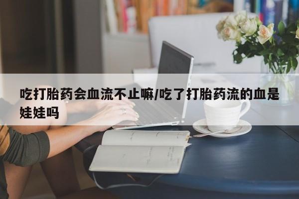 米非米索购买吃打胎药会血流不止嘛/吃了打胎药流的血是娃娃吗