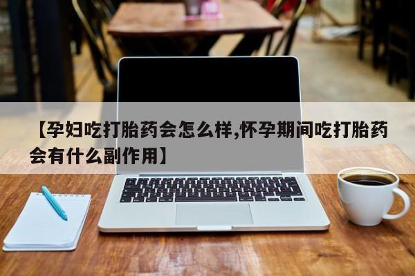 米非米索购买【孕妇吃打胎药会怎么样,怀孕期间吃打胎药会有什么副作用】