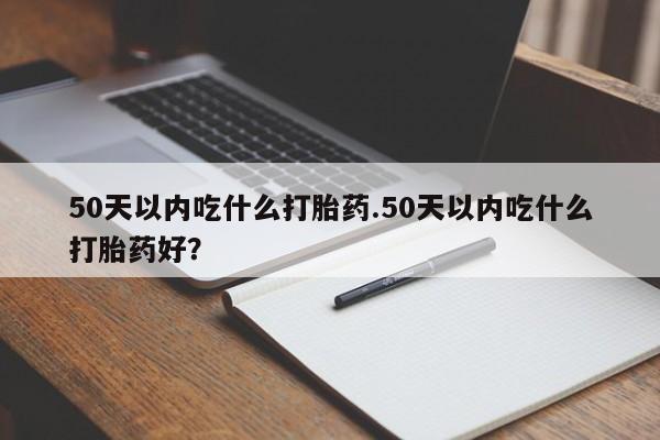 米非米索购买50天以内吃什么打胎药.50天以内吃什么打胎药好？