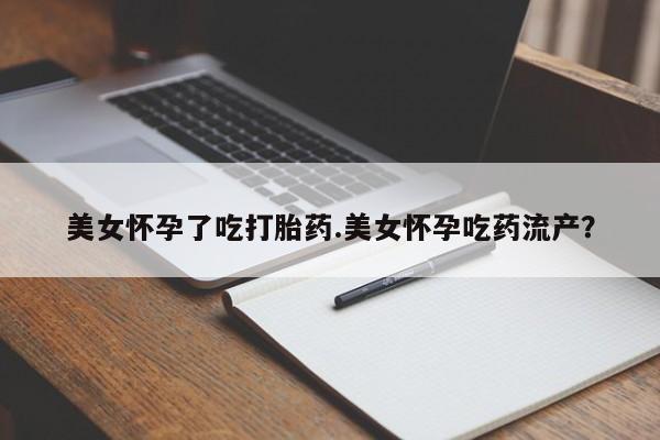 米非米索购买美女怀孕了吃打胎药.美女怀孕吃药流产？
