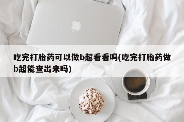 米非米索购买吃完打胎药可以做b超看看吗(吃完打胎药做b超能查出来吗)