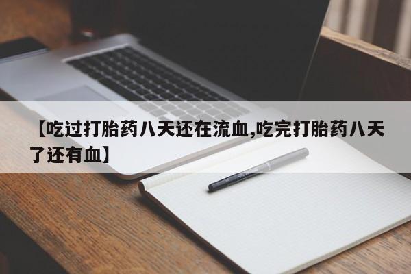 米非米索购买【吃过打胎药八天还在流血,吃完打胎药八天了还有血】