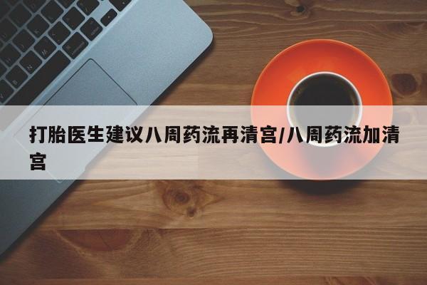 米非米索购买打胎医生建议八周药流再清宫/八周药流加清宫