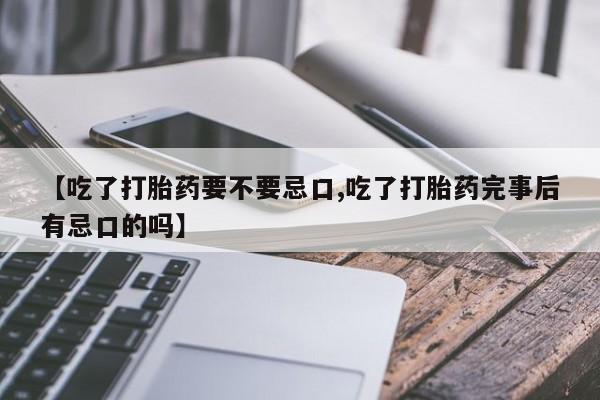 米非米索购买【吃了打胎药要不要忌口,吃了打胎药完事后有忌口的吗】