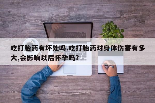 米非米索购买吃打胎药有坏处吗.吃打胎药对身体伤害有多大,会影响以后怀孕吗？