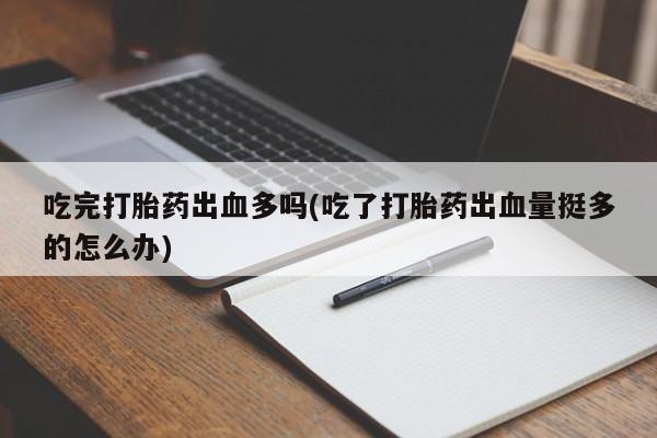 米非米索购买吃完打胎药出血多吗(吃了打胎药出血量挺多的怎么办)