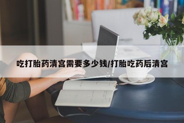 米非米索购买吃打胎药清宫需要多少钱/打胎吃药后清宫