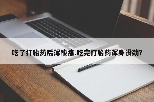 米非米索购买吃了打胎药后浑酸痛.吃完打胎药浑身没劲？